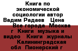 Книга по экономической социологии автор Вадим Радаев › Цена ­ 400 - Все города, Москва г. Книги, музыка и видео » Книги, журналы   . Калининградская обл.,Пионерский г.